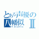 とある声優の八幡似Ⅱ（す◯るくんだす☆ｗ）