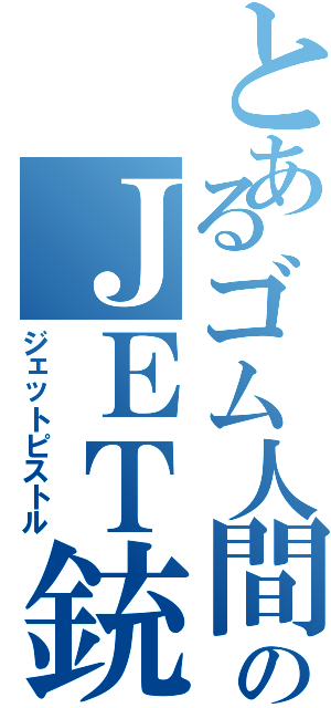 とあるゴム人間のＪＥＴ銃（ジェットピストル）