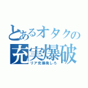 とあるオタクの充実爆破（リア充爆発しろ）