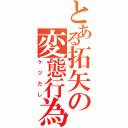 とある拓矢の変態行為（ケツだし）