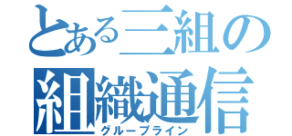 とある三組の組織通信（グループライン）