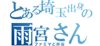 とある埼玉出身の雨宮さん（ファミマと弁当）