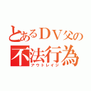 とあるＤＶ父の不法行為（アウトレイジ）