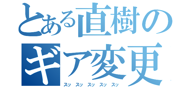 とある直樹のギア変更（スッ　スッ　スッ　スッ　スッ）