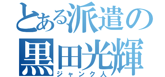 とある派遣の黒田光輝（ジャンク人）