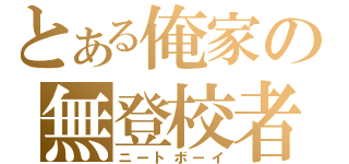 とある俺家の無登校者（ニートボーイ）