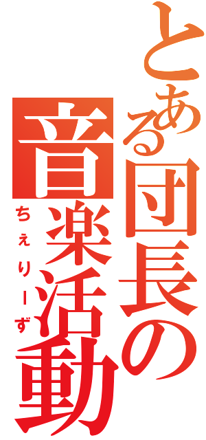 とある団長の音楽活動Ⅱ（ちぇりーず）