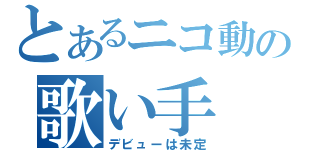 とあるニコ動の歌い手（デビューは未定）