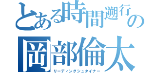 とある時間遡行の岡部倫太郎（リーディングシュタイナー）