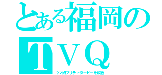 とある福岡のＴＶＱ（ウマ娘プリティダービーを放送）