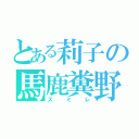 とある莉子の馬鹿糞野郎（スミレ）