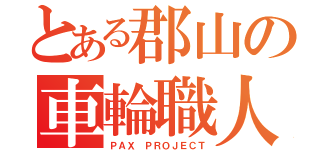 とある郡山の車輪職人（ＰＡＸ ＰＲＯＪＥＣＴ）