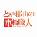 とある郡山の車輪職人（ＰＡＸ ＰＲＯＪＥＣＴ）