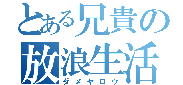 とある兄貴の放浪生活（ダメヤロウ）