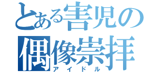 とある害児の偶像崇拝（アイドル）