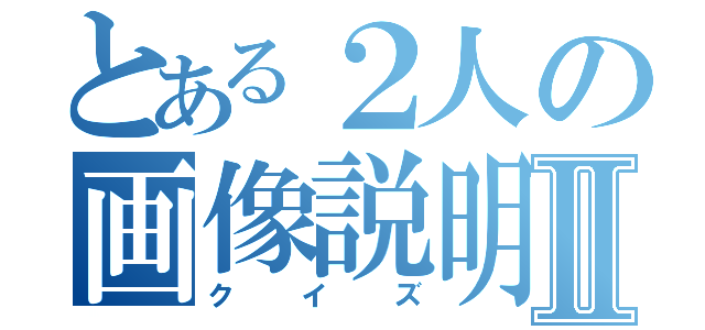 とある２人の画像説明Ⅱ（クイズ）