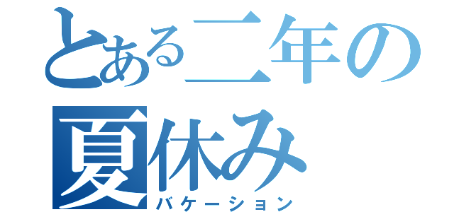 とある二年の夏休み（バケーション）