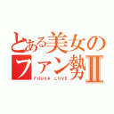 とある美女のファン勢Ⅱ（ＦＵＵＫＡ ＬＯＶＥ）