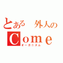 とある 外人のＣｏｍｅ！（オーガニズム）