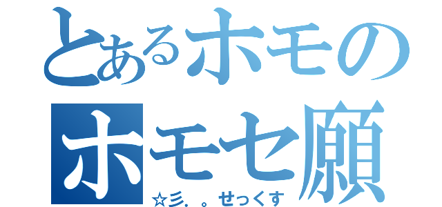 とあるホモのホモセ願望（☆彡．。せっくす）