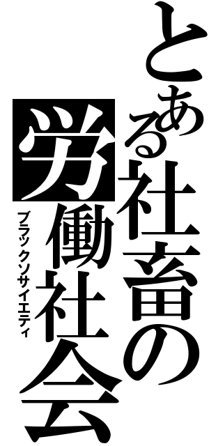 とある社畜の労働社会（ブラックソサイエティ）