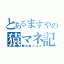 とあるますやの猿マネ記（閑古鳥ブログ）