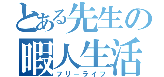 とある先生の暇人生活（フリーライフ）