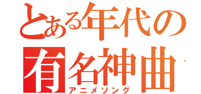 とある年代の有名神曲（アニメソング）