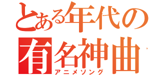 とある年代の有名神曲（アニメソング）