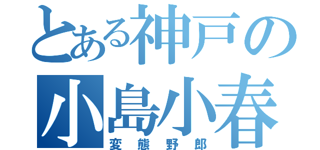 とある神戸の小島小春（変態野郎）