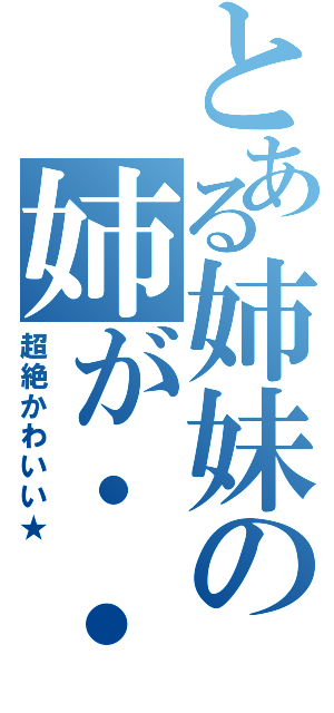 とある姉妹の姉が・・・（超絶かわいい★）