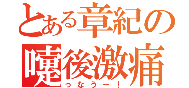 とある章紀の嚔後激痛（っなうー！）