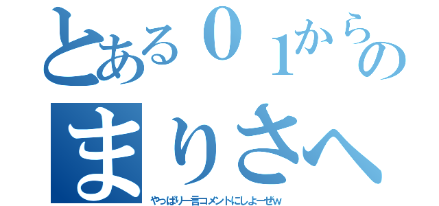 とある０１からのまりさへ（やっぱり一言コメントにしよーぜｗ）