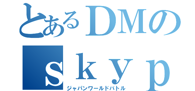 とあるＤＭのｓｋｙｐｅ戦（ジャパンワールドバトル）