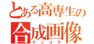 とある高専生の合成画像（クソコラ）