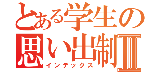 とある学生の思い出制作Ⅱ（インデックス）