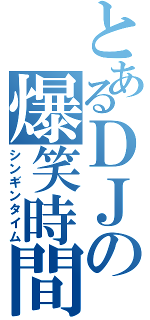 とあるＤＪの爆笑時間（シンギンタイム）