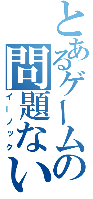 とあるゲームの問題ない（イーノック）