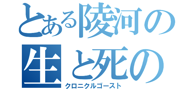 とある陵河の生と死の不滅影（クロニクルゴースト）