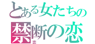 とある女たちの禁断の恋（恋）