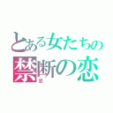 とある女たちの禁断の恋（恋）