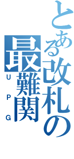 とある改札の最難関（ＵＰＧ）