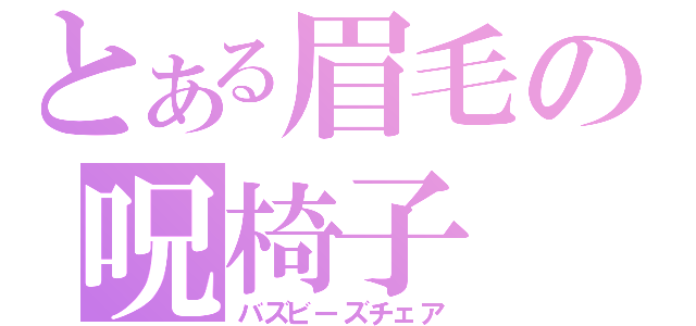 とある眉毛の呪椅子（バズビーズチェア）