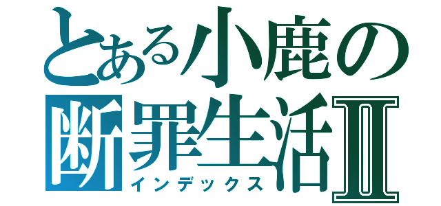 とある小鹿の断罪生活Ⅱ（インデックス）