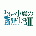 とある小鹿の断罪生活Ⅱ（インデックス）