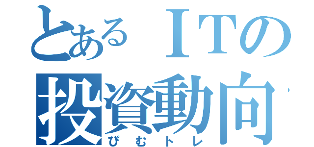 とあるＩＴの投資動向（ぴむトレ）