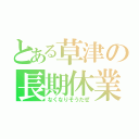 とある草津の長期休業（なくなりそうだぜ）