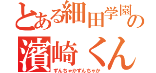 とある細田学園の濱崎くん（ずんちゃかずんちゃか）