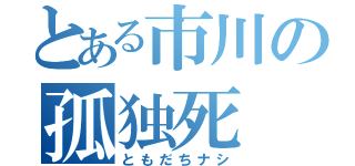 とある市川の孤独死（ともだちナシ）