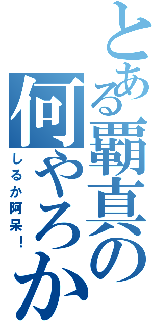 とある覇真の何やろか（しるか阿呆！）